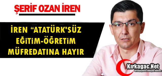 İREN “ATATÜRK'SÜZ EĞİTİM-ÖĞRETİM MÜFREDATINA HAYIR