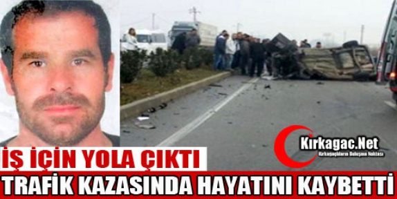 İŞ İÇİN YOLA ÇIKTI TRAFİK KAZASINDA ÖLDÜ