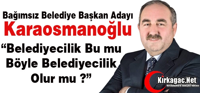 KARAOSMANOĞLU “BÖYLE BELEDİYECİLİK OLUR MU?“