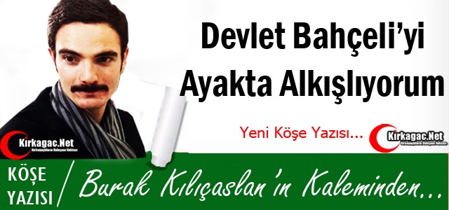 KILIÇASLAN “DEVLET BAHÇELİ'Yİ AYAKTA ALKIŞLIYORUM !“