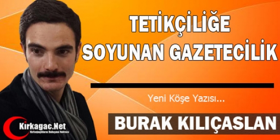 KILIÇASLAN “TETİKÇİLİĞE SOYUNAN GAZETECİLİK“