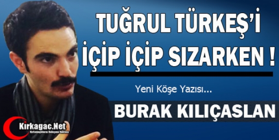 KILIÇASLAN “TUĞRUL TÜRKEŞ'İ İÇİP İÇİP SIZARKEN !“