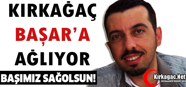 KIRKAĞAÇ BAŞAR’A AĞLIYOR