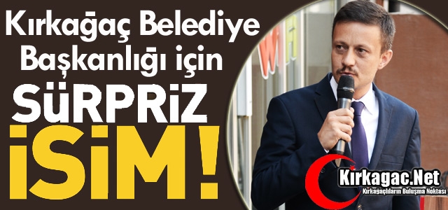 KIRKAĞAÇ BELEDİYE BAŞKANLIĞI İÇİN SÜRPRİZ İSİM