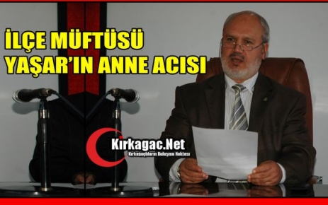 KIRKAĞAÇ MÜFTÜSÜ YAŞAR’IN ANNE ACISI