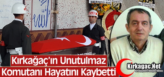 KIRKAĞAÇ’IN UNUTULMAZ KOMUTANI VEFAT ETTİ