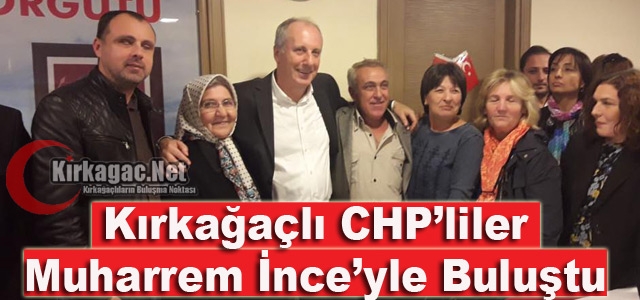 KIRKAĞAÇLI CHP’LİLER İNCE’YLE BULUŞTU