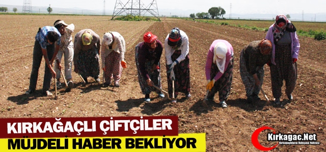 KIRKAĞAÇLI ÇİFTÇİLER MÜJDELİ HABER BEKLİYOR