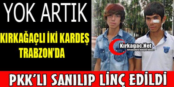 KIRKAĞAÇLI İKİ KARDEŞ TRABZON'DA PKK'LI SANILIP LİNÇ EDİLDİ