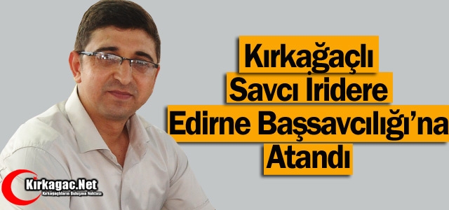 KIRKAĞAÇLI SAVCI İRİDERE EDİRNE BAŞSAVCILIĞI’NA ATANDI