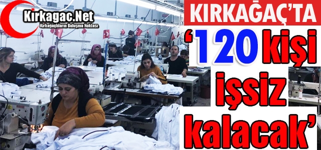 KIRKAĞAÇ’TA 120 KİŞİ İŞSİZ KALACAK