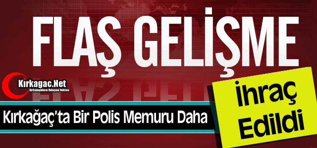 KIRKAĞAÇ'TA 1 POLİS MEMURU DAHA İHRAÇ EDİLDİ