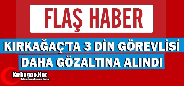 KIRKAĞAÇ'TA 3 DİN GÖREVLİSİ DAHA GÖZALTINA ALINDI