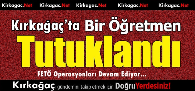 KIRKAĞAÇ’TA BİR ÖĞRETMEN FETÖ’DEN TUTUKLANDI