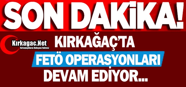 KIRKAĞAÇ'TA FETÖ OPERASYONLARI DEVAM EDİYOR