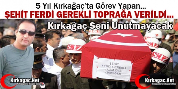 KIRKAĞAÇ’TA GÖREV YAPAN ŞEHİT FERDİ GEREKLİ TOPRAĞA VERİLDİ