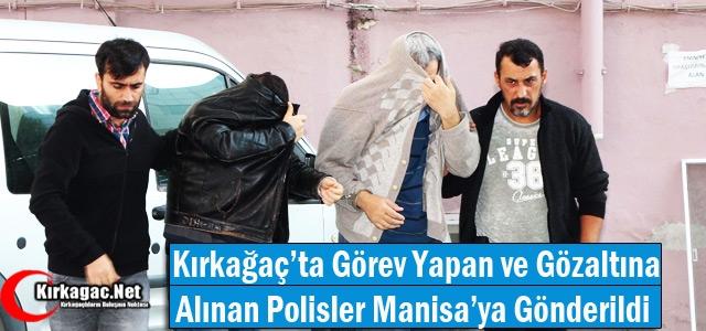 KIRKAĞAÇ'TA GÖZALTINA ALINAN POLİSLER MANİSA'YA GÖNDERİLDİ