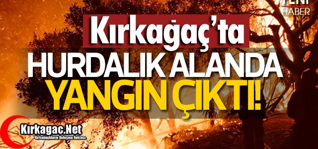 KIRKAĞAÇ'TA HURDALIK YANGINI