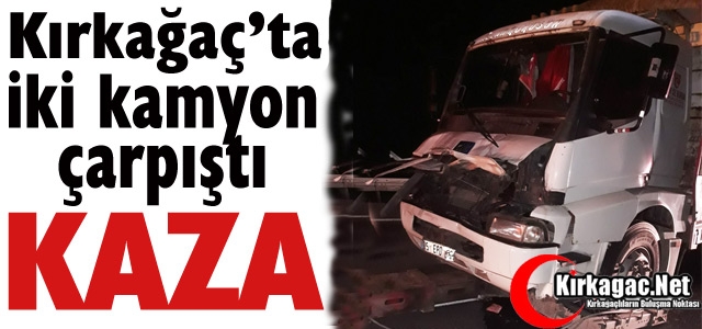KIRKAĞAÇ’TA İKİ KAMYON ÇARPIŞTI