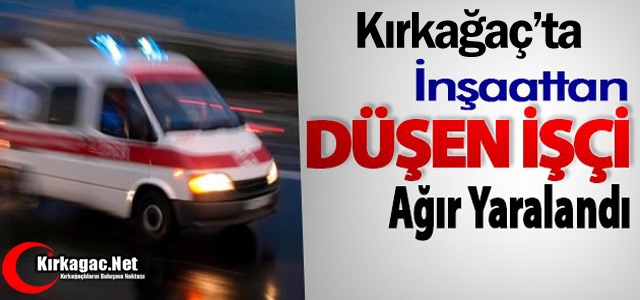 KIRKAĞAÇ'TA İNŞAATTAN DÜŞEN İŞÇİ AĞIR YARALANDI