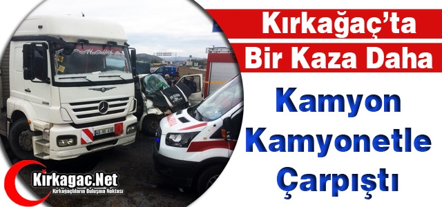 KIRKAĞAÇ’TA KAMYON KAMYONETLE ÇARPIŞTI