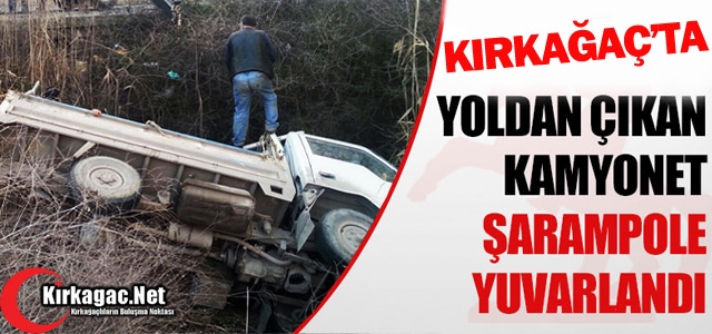 KIRKAĞAÇ’TA KAMYONET ŞARAMPOLE YUVARLANDI