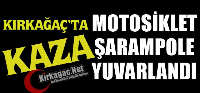 KIRKAĞAÇ’TA MOTOSİKLET ŞARAMPOLE YUVARLANDI