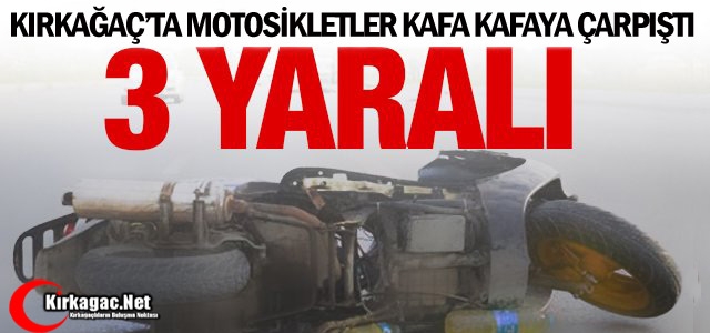 KIRKAĞAÇ’TA MOTOSİKLETLER KAFA KAFAYA ÇARPIŞTI