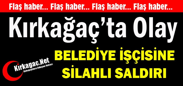 KIRKAĞAÇ’TA OLAY..BELEDİYE İŞÇİSİNE SİLAHLI SALDIRI