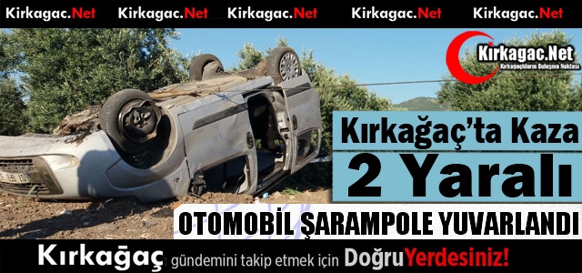 KIRKAĞAÇ’TA OTOMOBİL ŞARAMPOLE YUVARLANDI 2 YARALI