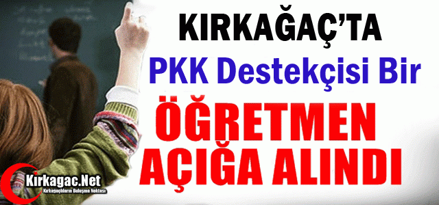 KIRKAĞAÇ'TA PKK DESTEKÇİSİ BİR ÖĞRETMEN AÇIĞA ALINDI