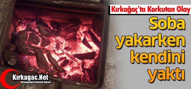 KIRKAĞAÇ’TA SOBA YAKARKEN KENDİNİ YAKTI