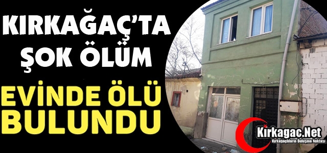 KIRKAĞAÇ'TA ŞOK ÖLÜM...EVİNDE ÖLÜ BULUNDU