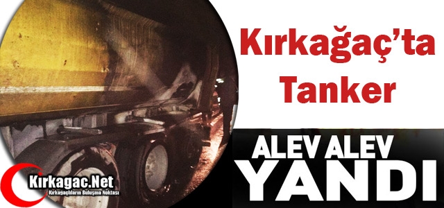 KIRKAĞAÇ’TA TANKER ALEV ALEV YANDI