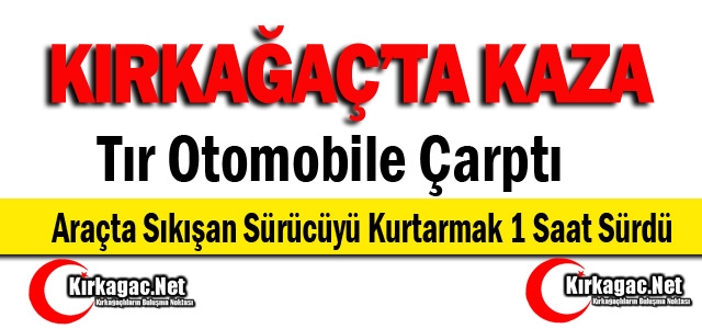 KIRKAĞAÇ’TA TIR OTOMOBİLE ÇARPTI