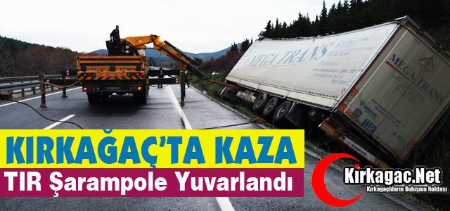 KIRKAĞAÇ’TA TIR ŞARAMPOLE YUVARLANDI