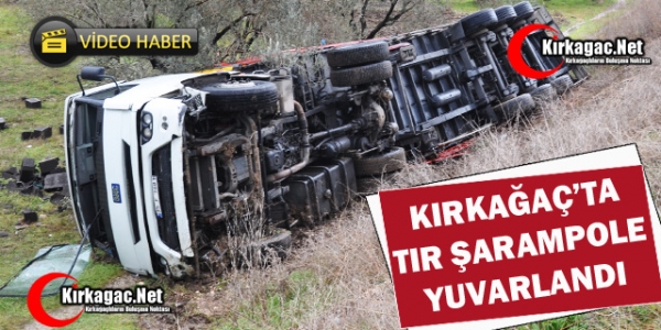 KIRKAĞAÇ’TA TIR ŞARAMPOLE YUVARLANDI(VİDEO)