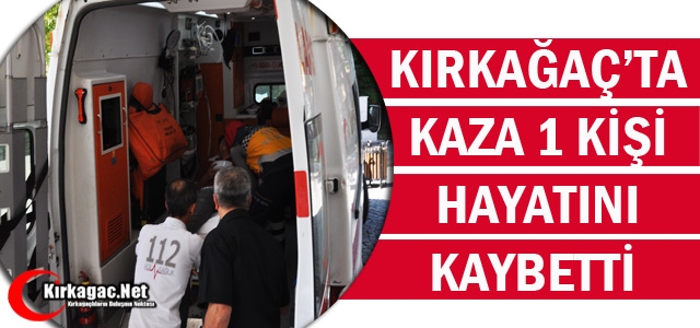 KIRKAĞAÇ’TA TRAFİK KAZASI 1 KİŞİ ÖLDÜ 