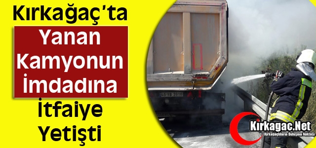 KIRKAĞAÇ’TA YANAN KAMYONUN İMDADINA İTFAİYE YETİŞTİ