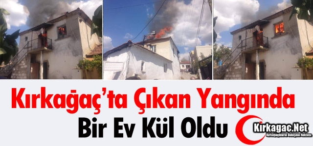 KIRKAĞAÇ’TA YANGIN… BİR EV KÜL OLDU