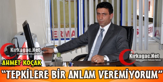 KOÇAK “TEPKİLERE BİR ANLAM VEREMİYORUM“