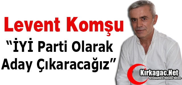 KOMŞU “İYİ PARTİ OLARAK ADAY ÇIKARACAĞIZ”