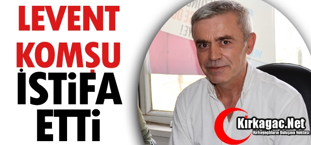 LEVENT KOMŞU İSTİFA ETTİ