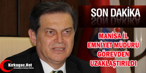 MANİSA EMNİYET MÜDÜRÜ GÖREVİNDEN UZAKLAŞTIRILDI