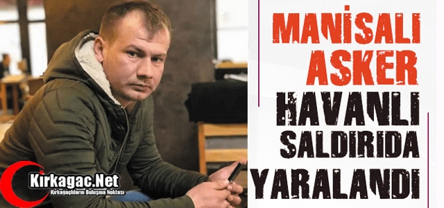 MANİSALI ASKER HAVAN SALDIRISINDA YARALANDI