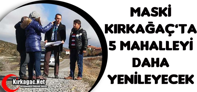 MASKİ KIRKAĞAÇ'IN 5 MAHALLESİNİ DAHA YENİLEYECEK