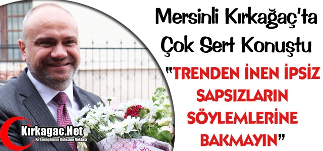 MERSİNLİ “İPSİZ SAPSIZLARIN SÖYLEMLERİNE BAKMAYIN“