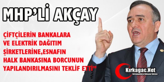 MHP’Lİ AKÇAY “ÇİFTÇİLERİN BORCUNUN YAPILANDIRILMASINI TEKLİF ETTİ“ 