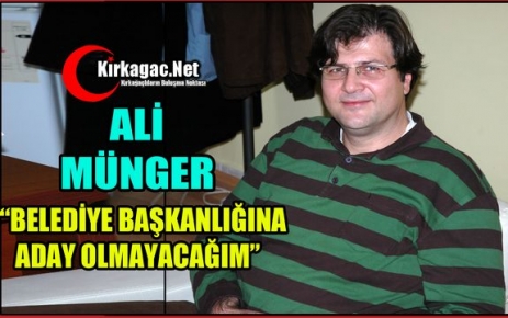 MÜNGER “BELEDİYE BAŞKANLIĞINA ADAY OLMAYACAĞIM”