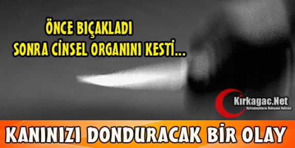 ÖNCE BIÇAKLADI SONRA CİNSEL ORGANINI KESTİ